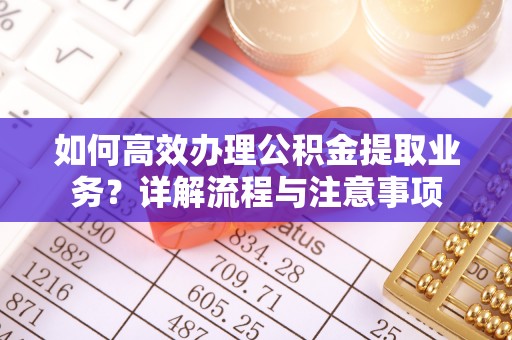 武宣如何高效办理公积金提取业务？详解流程与注意事项