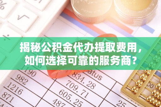 武宣揭秘公积金代办提取费用，如何选择可靠的服务商？