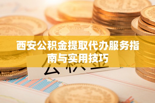 武宣西安公积金提取代办服务指南与实用技巧