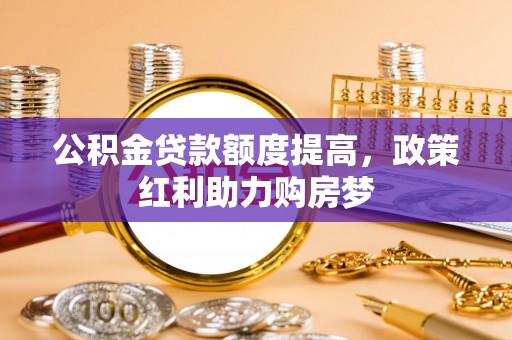 武宣公积金贷款额度提高，政策红利助力购房梦