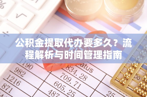 武宣公积金提取代办要多久？流程解析与时间管理指南