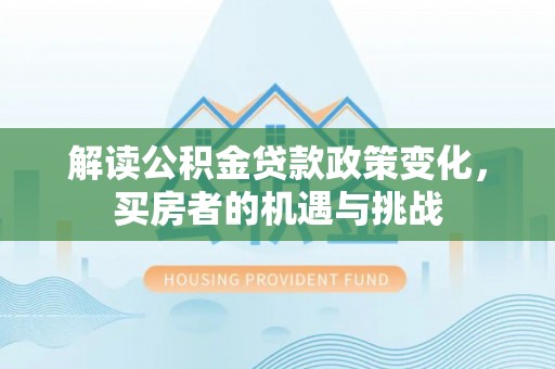 武宣解读公积金贷款政策变化，买房者的机遇与挑战
