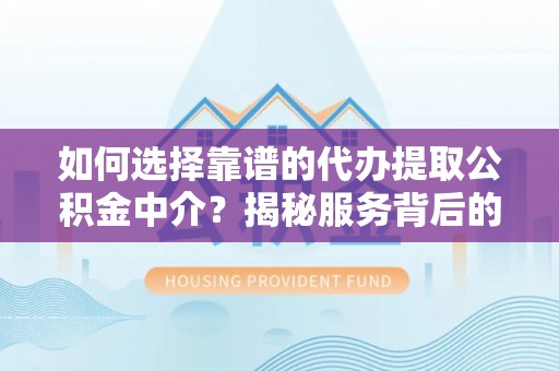 武宣如何选择靠谱的代办提取公积金中介？揭秘服务背后的真相