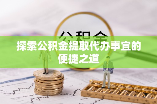 武宣探索公积金提取代办事宜的便捷之道