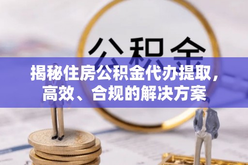 武宣揭秘住房公积金代办提取，高效、合规的解决方案