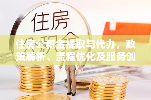 武宣住房公积金提取与代办，政策解析、流程优化及服务创新