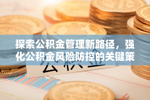 武宣探索公积金管理新路径，强化公积金风险防控的关键策略
