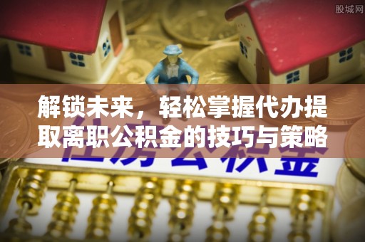 武宣解锁未来，轻松掌握代办提取离职公积金的技巧与策略