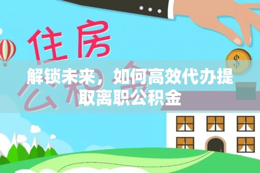 武宣解锁未来，如何高效代办提取离职公积金