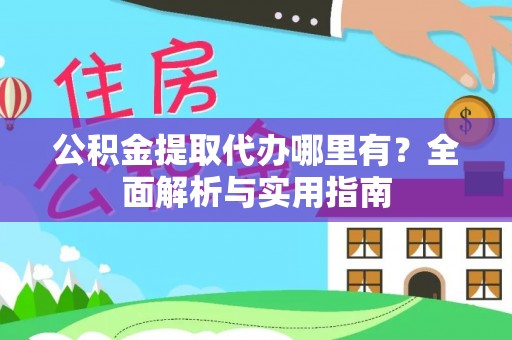 武宣公积金提取代办哪里有？全面解析与实用指南