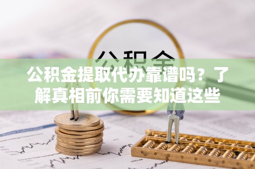 武宣公积金提取代办靠谱吗？了解真相前你需要知道这些