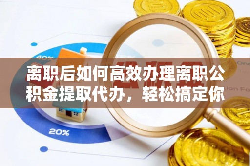 武宣离职后如何高效办理离职公积金提取代办，轻松搞定你的公积金