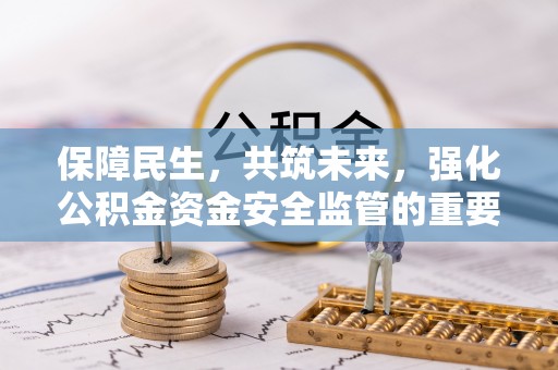 武宣保障民生，共筑未来，强化公积金资金安全监管的重要性