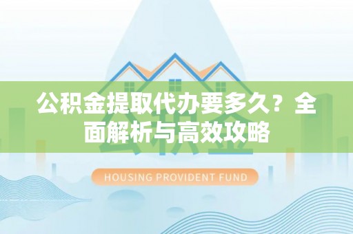 武宣公积金提取代办要多久？全面解析与高效攻略