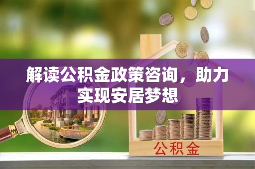 武宣解读公积金政策咨询，助力实现安居梦想
