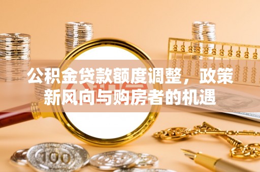 武宣公积金贷款额度调整，政策新风向与购房者的机遇