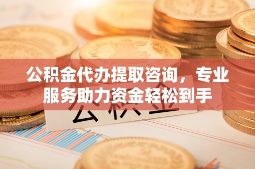 武宣公积金代办提取咨询，专业服务助力资金轻松到手