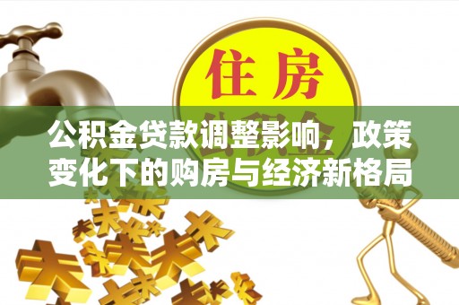 武宣公积金贷款调整影响，政策变化下的购房与经济新格局