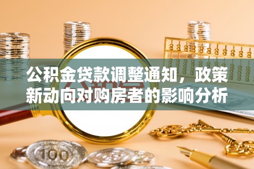 武宣公积金贷款调整通知，政策新动向对购房者的影响分析
