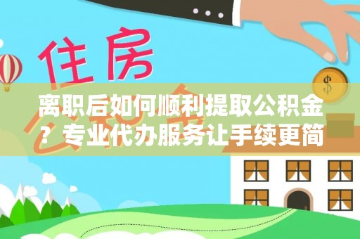 武宣离职后如何顺利提取公积金？专业代办服务让手续更简单