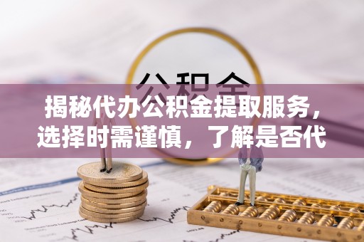 武宣揭秘代办公积金提取服务，选择时需谨慎，了解是否代办公积金提取可靠吗？