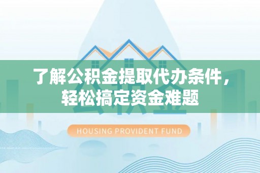武宣了解公积金提取代办条件，轻松搞定资金难题