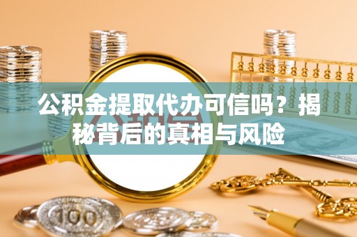 武宣公积金提取代办可信吗？揭秘背后的真相与风险
