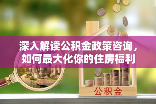 武宣深入解读公积金政策咨询，如何最大化你的住房福利