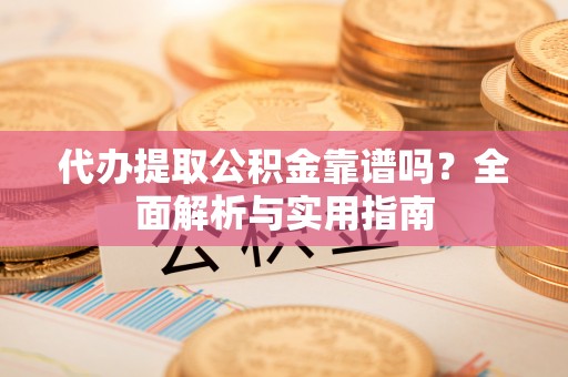 武宣代办提取公积金靠谱吗？全面解析与实用指南