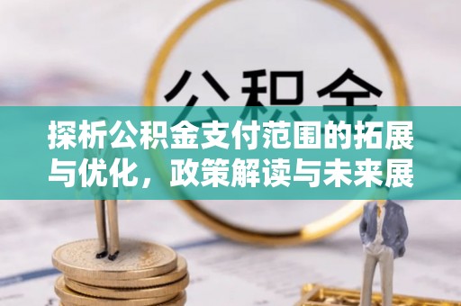 武宣探析公积金支付范围的拓展与优化，政策解读与未来展望