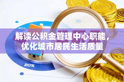 武宣解读公积金管理中心职能，优化城市居民生活质量