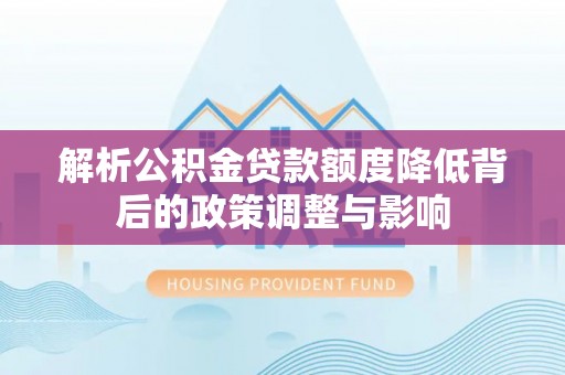 武宣解析公积金贷款额度降低背后的政策调整与影响
