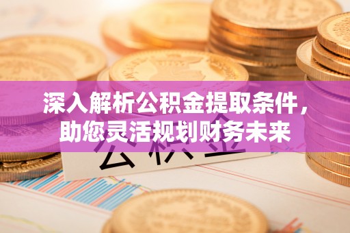 武宣深入解析公积金提取条件，助您灵活规划财务未来