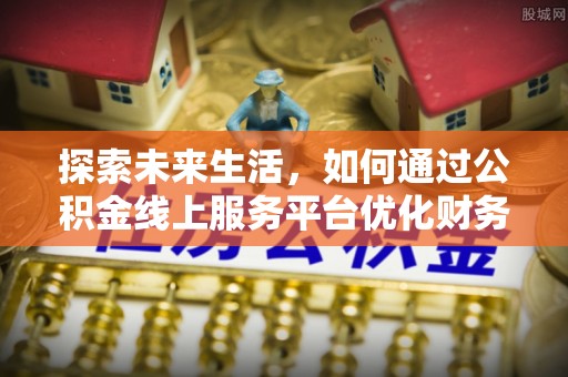武宣探索未来生活，如何通过公积金线上服务平台优化财务管理