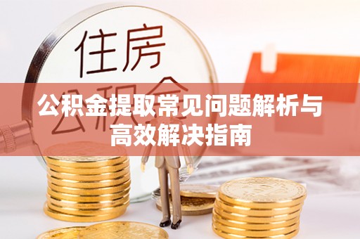 武宣公积金提取常见问题解析与高效解决指南