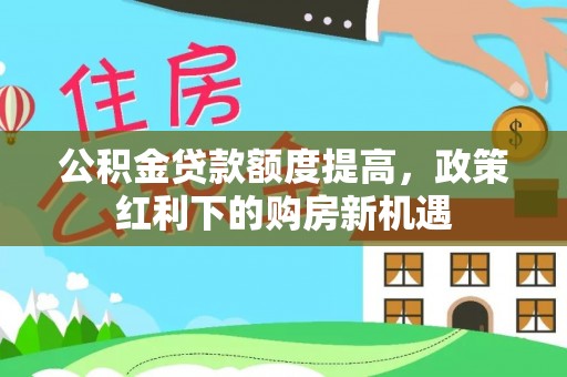 武宣公积金贷款额度提高，政策红利下的购房新机遇
