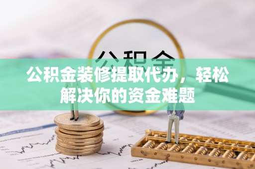 武宣公积金装修提取代办，轻松解决你的资金难题