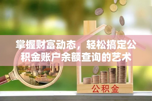 武宣掌握财富动态，轻松搞定公积金账户余额查询的艺术