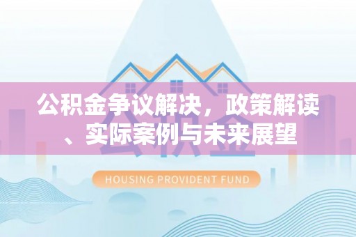 武宣公积金争议解决，政策解读、实际案例与未来展望