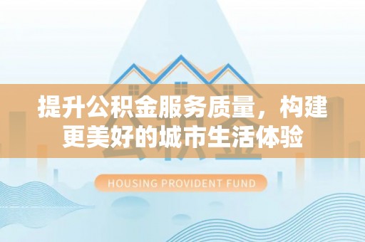 武宣提升公积金服务质量，构建更美好的城市生活体验