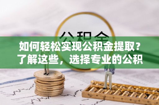 武宣如何轻松实现公积金提取？了解这些，选择专业的公积金提取代办服务