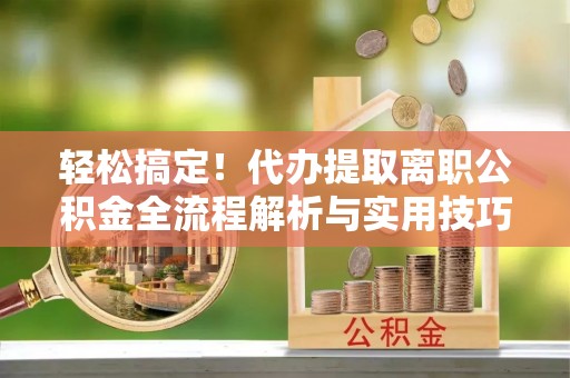 武宣轻松搞定！代办提取离职公积金全流程解析与实用技巧
