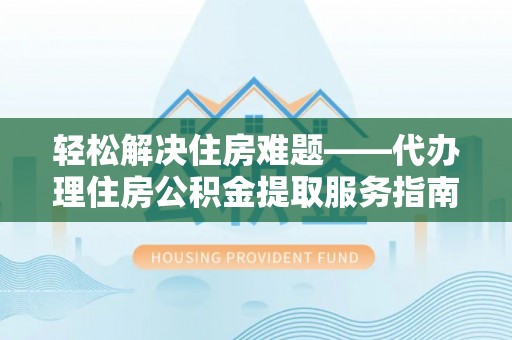 武宣轻松解决住房难题——代办理住房公积金提取服务指南