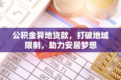 武宣公积金异地贷款，打破地域限制，助力安居梦想