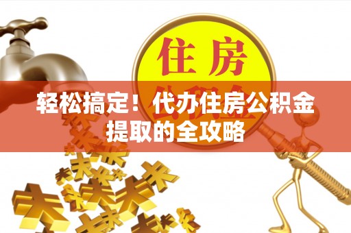 武宣轻松搞定！代办住房公积金提取的全攻略