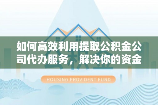武宣如何高效利用提取公积金公司代办服务，解决你的资金难题