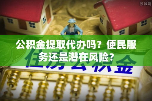 武宣公积金提取代办吗？便民服务还是潜在风险？