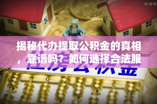 武宣揭秘代办提取公积金的真相，靠谱吗？如何选择合法服务？