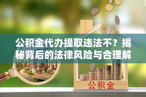 武宣公积金代办提取违法不？揭秘背后的法律风险与合理解决方案