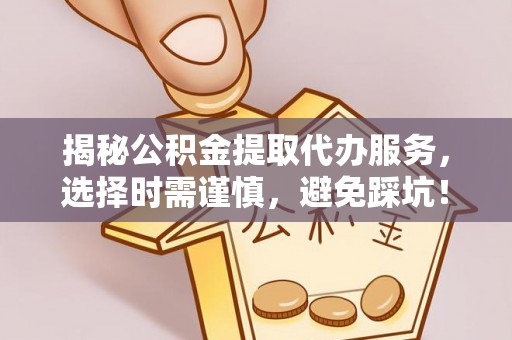 武宣揭秘公积金提取代办服务，选择时需谨慎，避免踩坑！